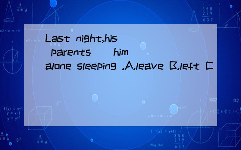 Last night,his parents__him alone sleeping .A.leave B.left C
