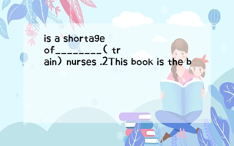 is a shortage of________( train) nurses .2This book is the b