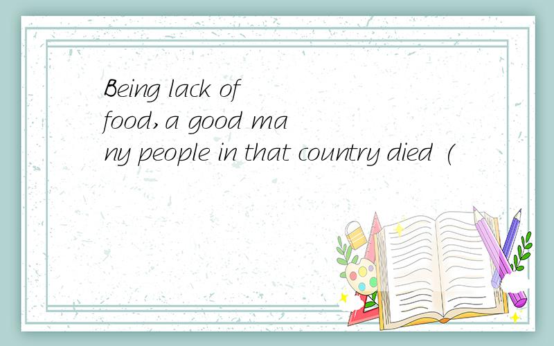 Being lack of food,a good many people in that country died (