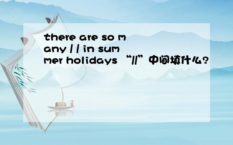 there are so many / / in summer holidays “//”中间填什么?