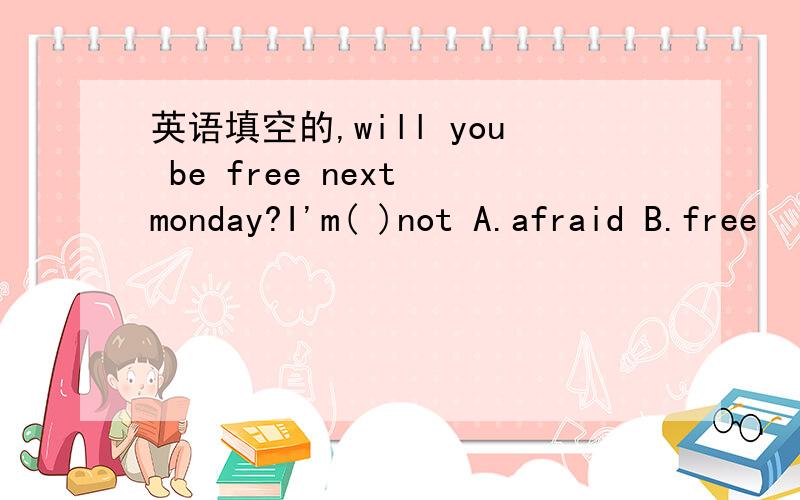 英语填空的,will you be free next monday?I'm( )not A.afraid B.free