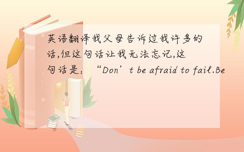 英语翻译我父母告诉过我许多的话,但这句话让我无法忘记,这句话是：“Don’t be afraid to fail.Be