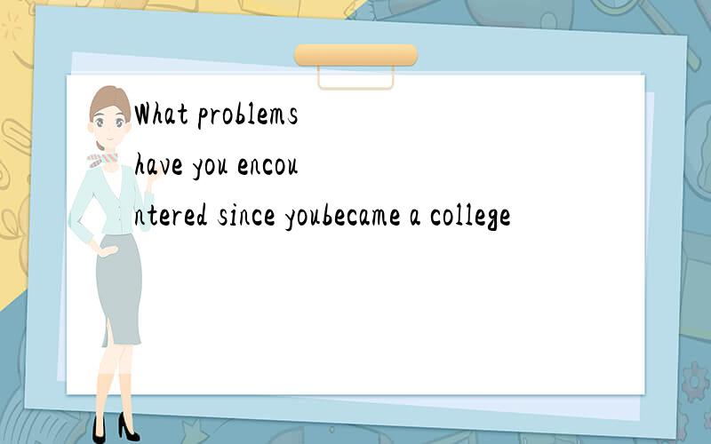 What problems have you encountered since youbecame a college