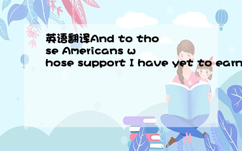 英语翻译And to those Americans whose support I have yet to earn,