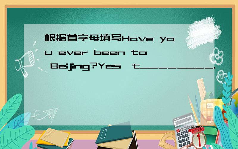 根据首字母填写Have you ever been to Beijing?Yes,t________.