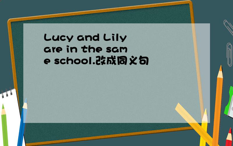 Lucy and Lily are in the same school.改成同义句