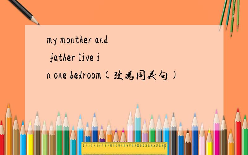 my monther and father live in one bedroom(改为同义句)