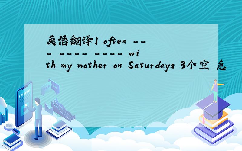 英语翻译I often --- ---- ---- with my mother on Saturdays 3个空 急