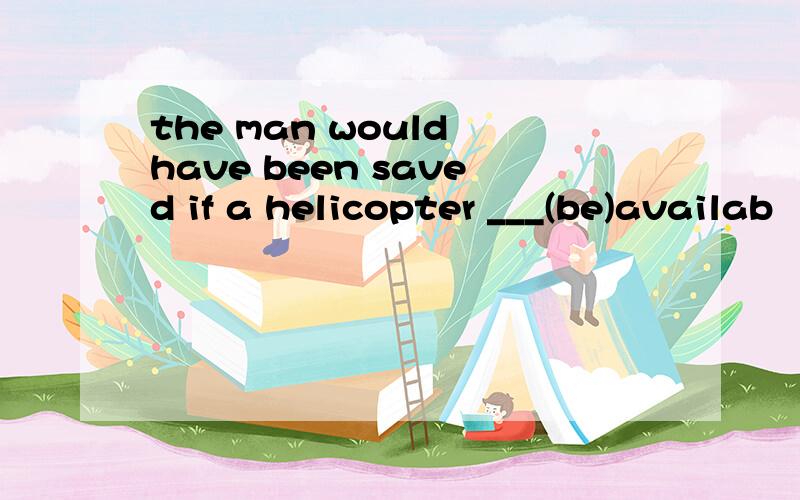 the man would have been saved if a helicopter ___(be)availab