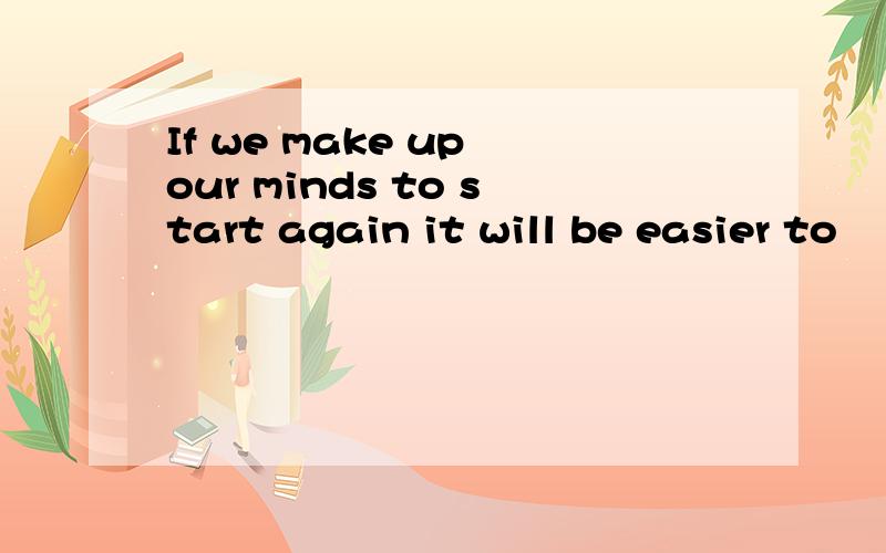 If we make up our minds to start again it will be easier to