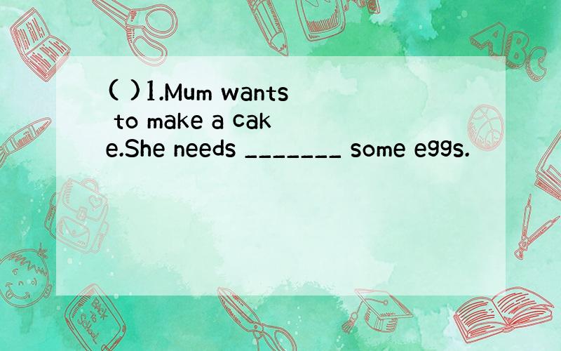 ( )1.Mum wants to make a cake.She needs _______ some eggs.