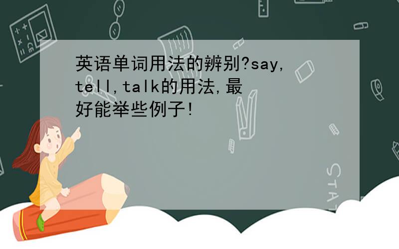 英语单词用法的辨别?say,tell,talk的用法,最好能举些例子!