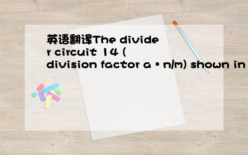 英语翻译The divider circuit 14 (division factor a·n/m) shown in