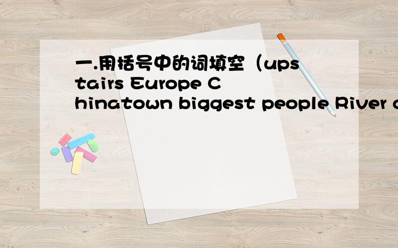 一.用括号中的词填空（upstairs Europe Chinatown biggest people River ca