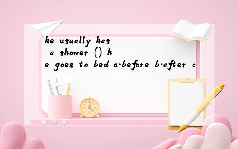 he usually has a shower () he goes to bed a.before b.after c