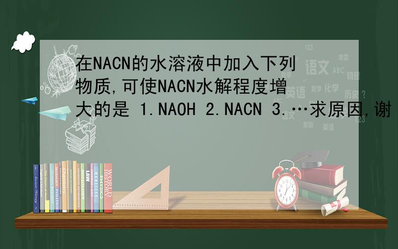 在NACN的水溶液中加入下列物质,可使NACN水解程度增大的是 1.NAOH 2.NACN 3.…求原因,谢