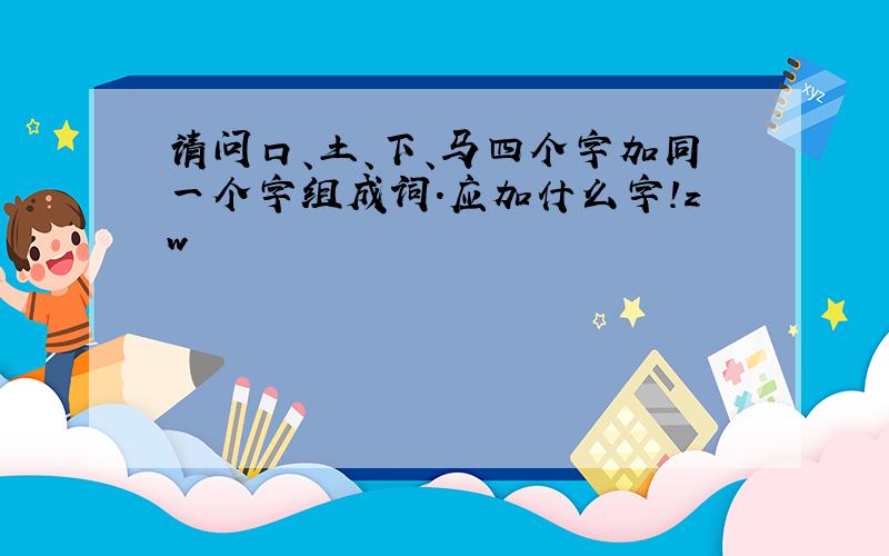 请问口、土、下、马四个字加同一个字组成词.应加什么字!zw