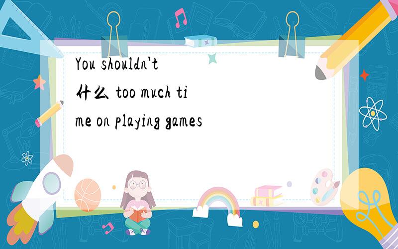 You shouldn't 什么 too much time on playing games