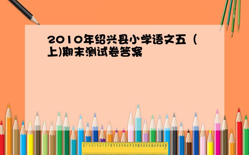 2010年绍兴县小学语文五（上)期末测试卷答案