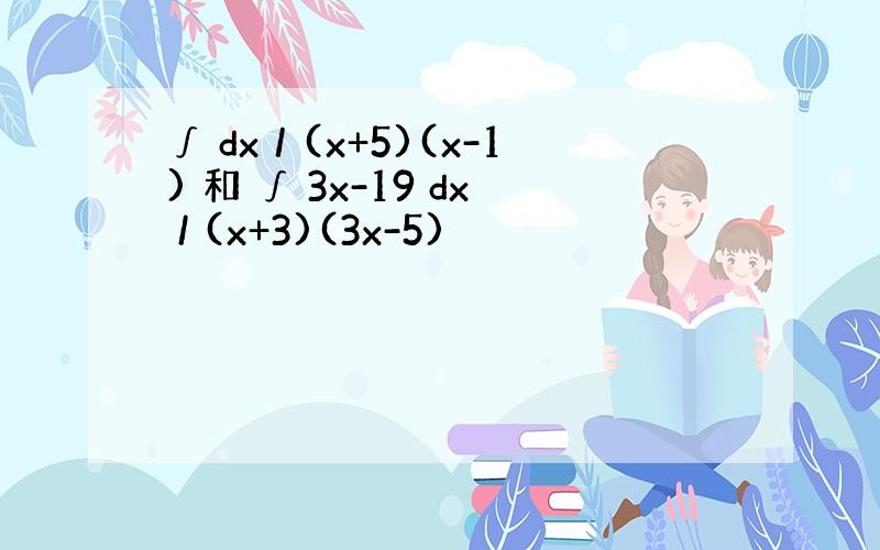 ∫ dx／(x+5)(x-1) 和 ∫ 3x-19 dx / (x+3)(3x-5)