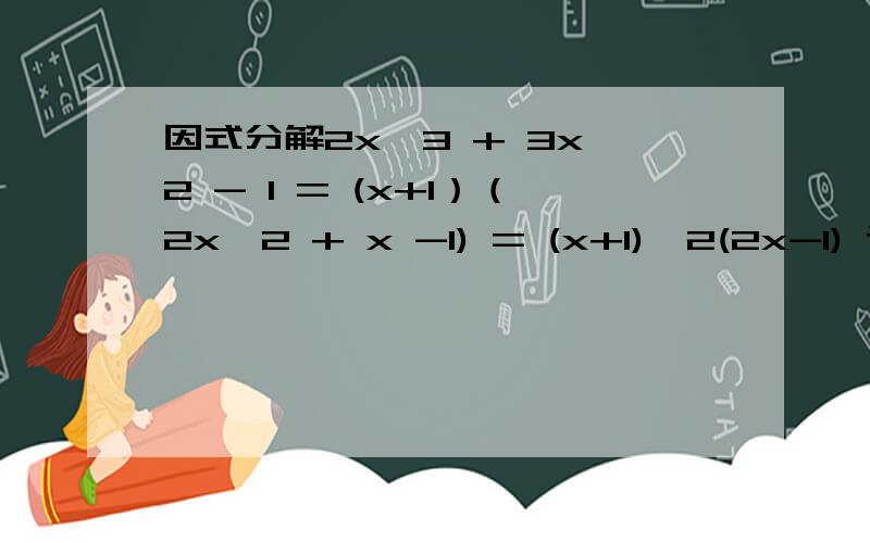 因式分解2x^3 + 3x^2 - 1 = (x+1）（2x^2 + x -1) = (x+1)^2(2x-1) 请问