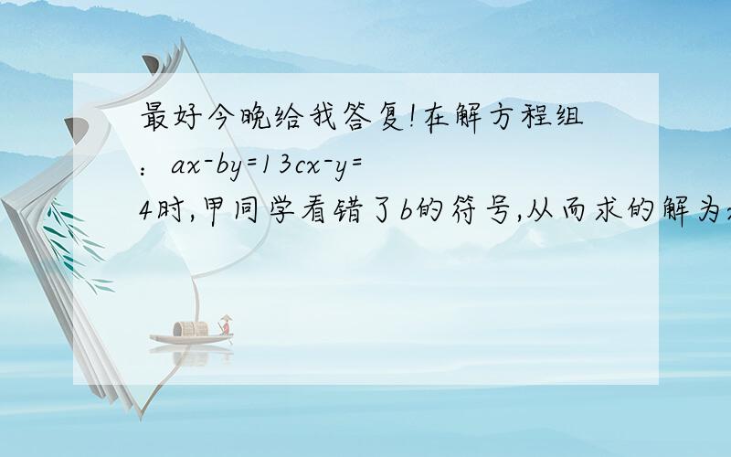 最好今晚给我答复!在解方程组：ax-by=13cx-y=4时,甲同学看错了b的符号,从而求的解为x=3,y=2;乙同学漏