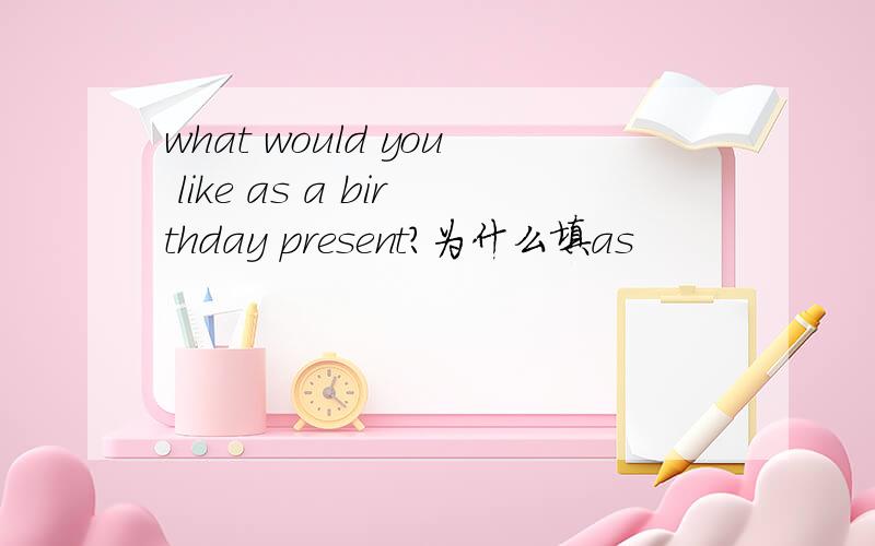 what would you like as a birthday present?为什么填as