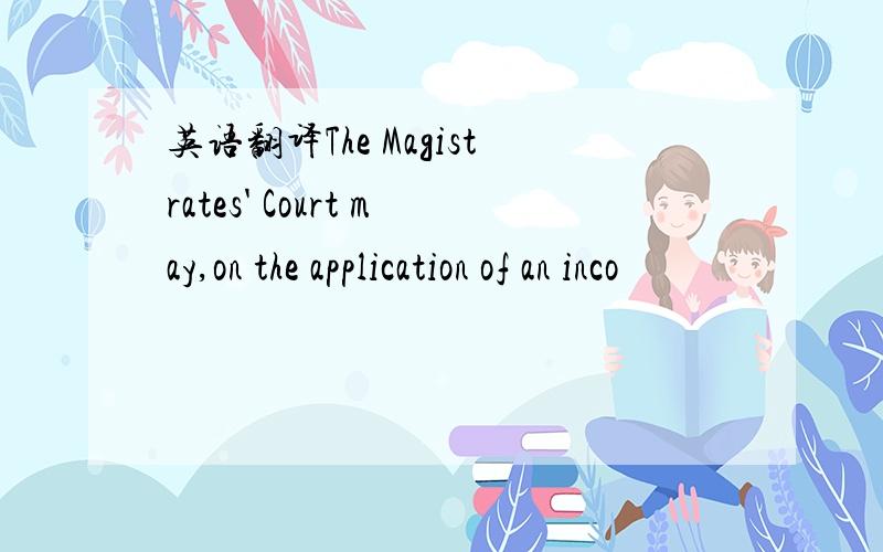 英语翻译The Magistrates' Court may,on the application of an inco