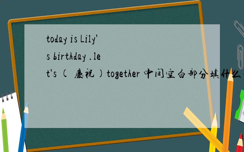 today is Lily's birthday .let's ( 庆祝)together 中间空白部分填什么单词