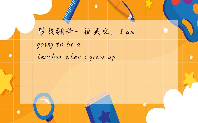 帮我翻译一段英文：I am going to be a teacher when i grow up