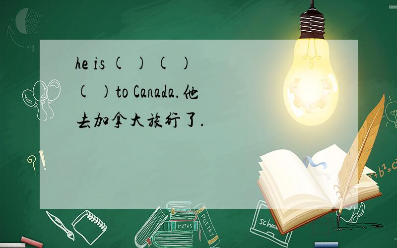 he is ( ) ( ) ( )to Canada.他去加拿大旅行了.