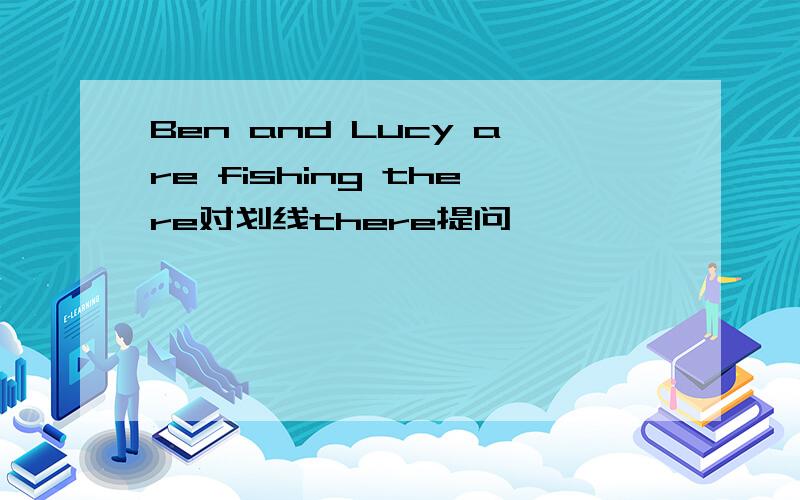 Ben and Lucy are fishing there对划线there提问