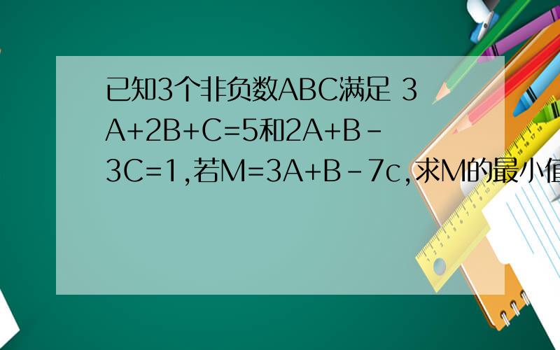 已知3个非负数ABC满足 3A+2B+C=5和2A+B-3C=1,若M=3A+B-7c,求M的最小值最大值
