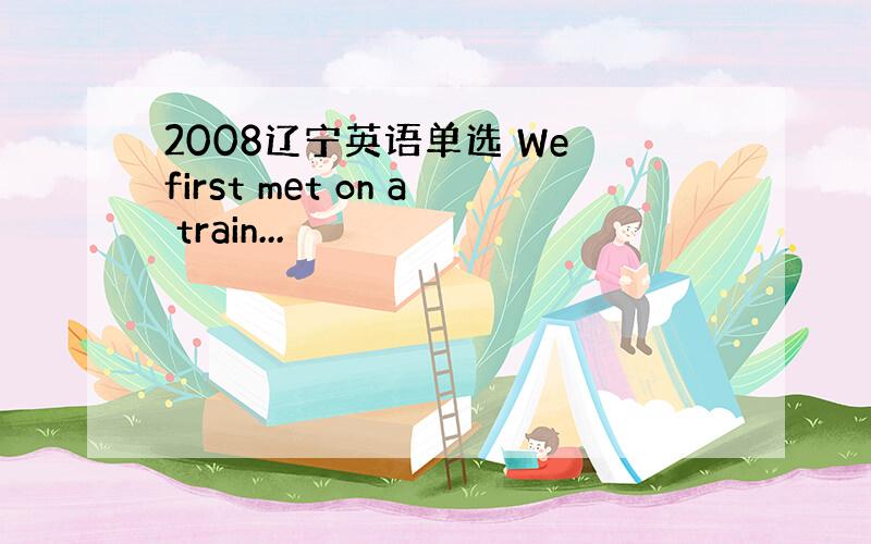 2008辽宁英语单选 We first met on a train...