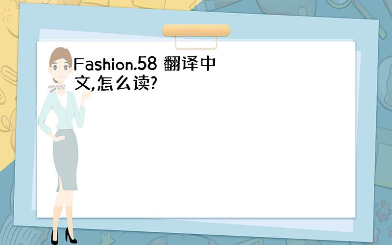 Fashion.58 翻译中文,怎么读?