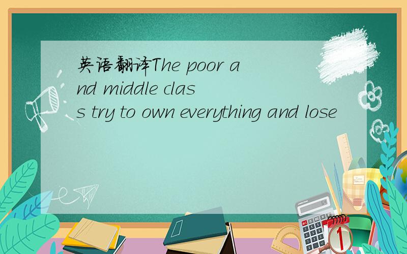 英语翻译The poor and middle class try to own everything and lose