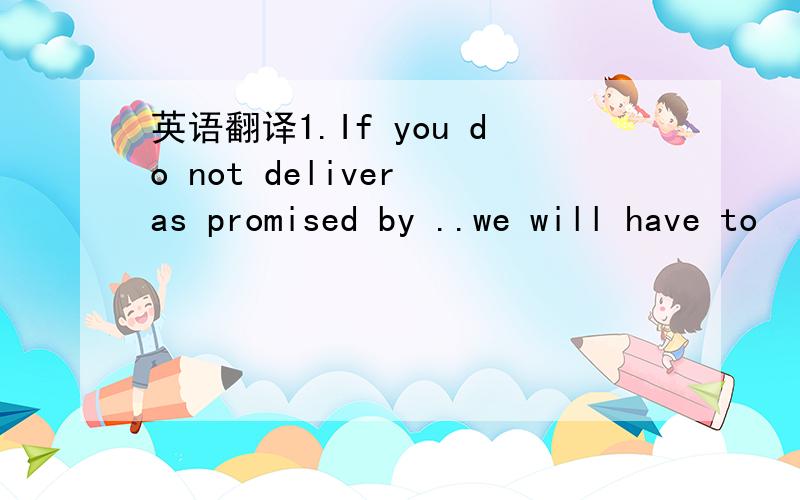 英语翻译1.If you do not deliver as promised by ..we will have to