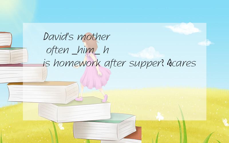 David's mother often _him_ his homework after supper?Acares
