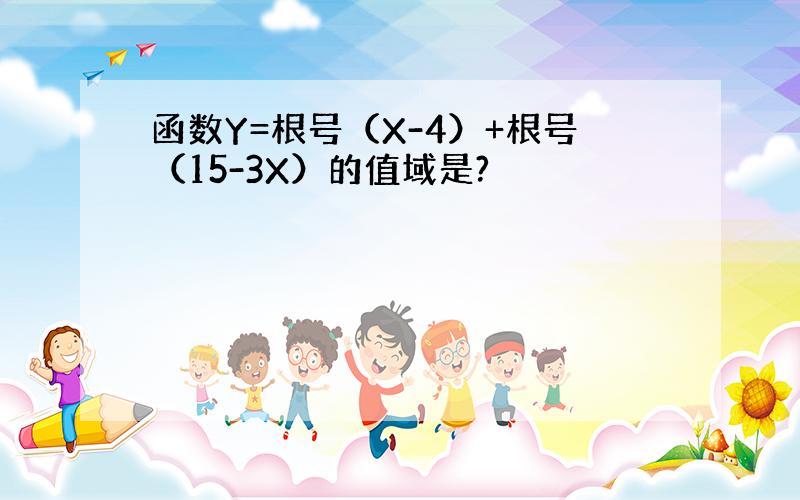 函数Y=根号（X-4）+根号（15-3X）的值域是?