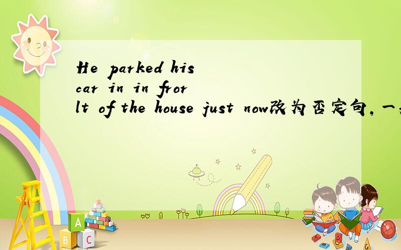 He parked his car in in frorlt of the house just now改为否定句,一般
