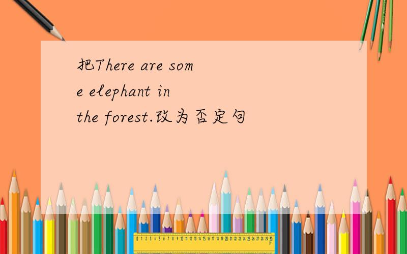 把There are some elephant in the forest.改为否定句