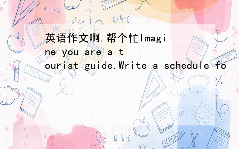 英语作文啊.帮个忙Imagine you are a tourist guide.Write a schedule fo