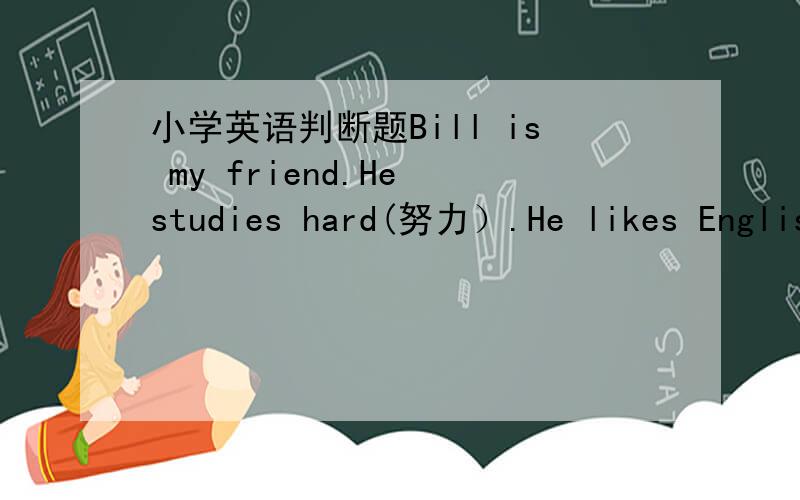 小学英语判断题Bill is my friend.He studies hard(努力）.He likes Englis