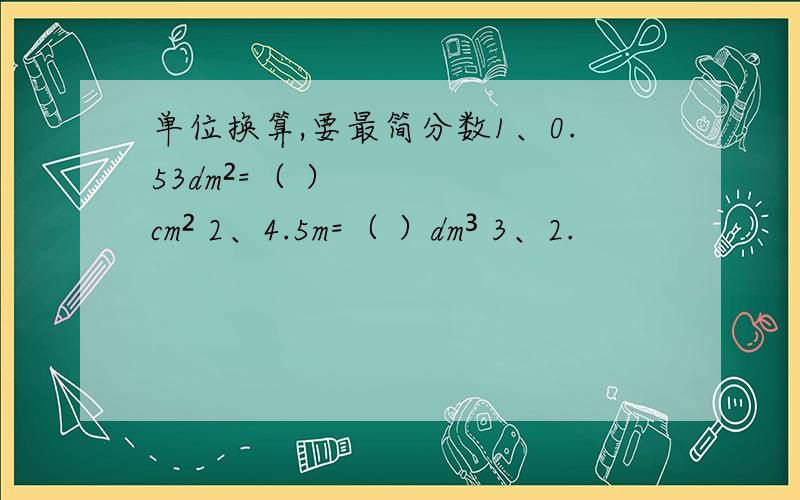 单位换算,要最简分数1、0.53dm²=（ ）cm² 2、4.5m=（ ）dm³ 3、2.