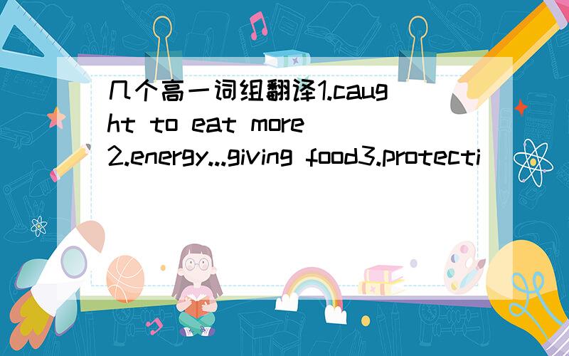 几个高一词组翻译1.caught to eat more2.energy...giving food3.protecti