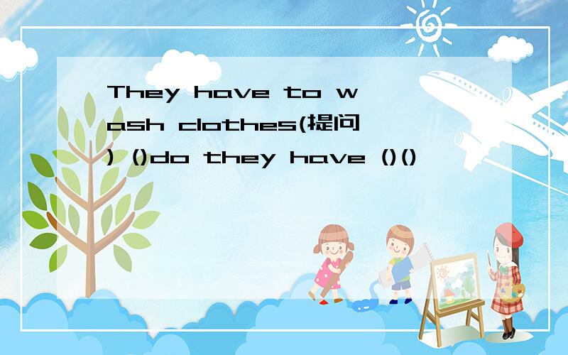 They have to wash clothes(提问) ()do they have ()()
