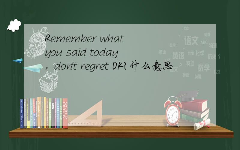 Remember what you said today, don't regret OK?什么意思