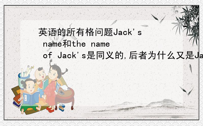 英语的所有格问题Jack's name和the name of Jack's是同义的,后者为什么又是Jack's?能不能