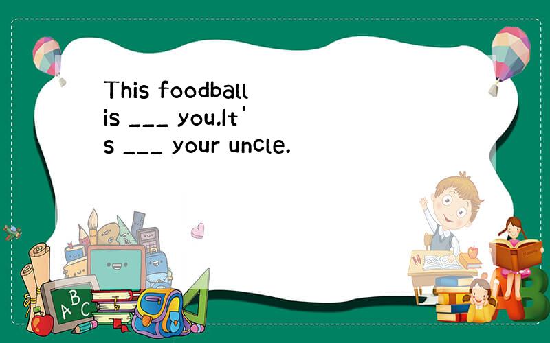 This foodball is ___ you.It's ___ your uncle.