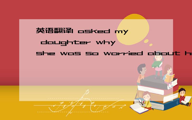 英语翻译I asked my daughter why she was so worried about her tes